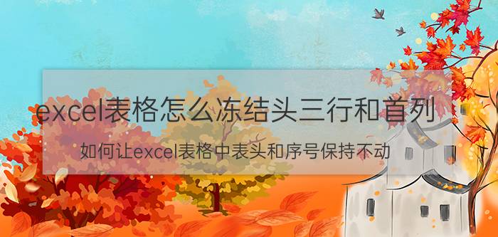 excel表格怎么冻结头三行和首列 如何让excel表格中表头和序号保持不动？